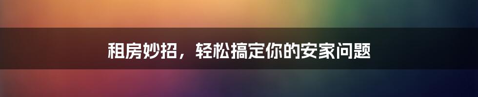 租房妙招，轻松搞定你的安家问题