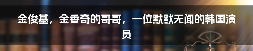 金俊基，金香奇的哥哥，一位默默无闻的韩国演员