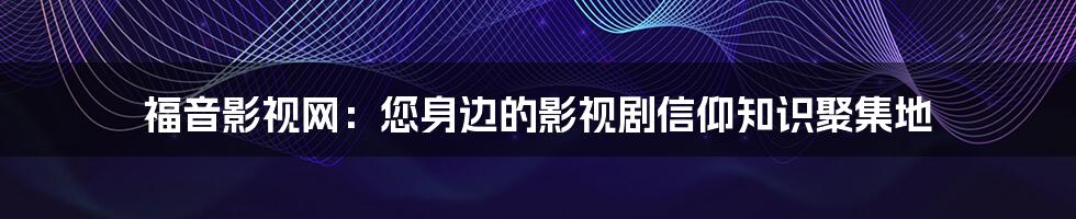 福音影视网：您身边的影视剧信仰知识聚集地