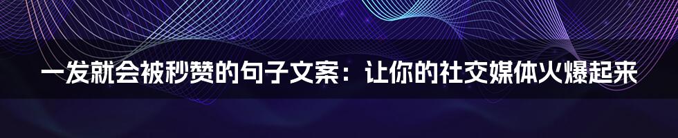 一发就会被秒赞的句子文案：让你的社交媒体火爆起来