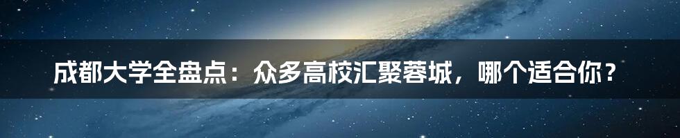 成都大学全盘点：众多高校汇聚蓉城，哪个适合你？