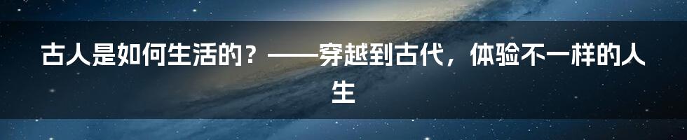 古人是如何生活的？——穿越到古代，体验不一样的人生