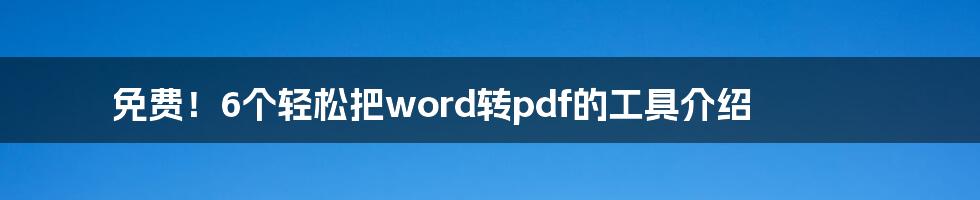 免费！6个轻松把word转pdf的工具介绍