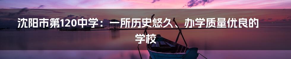 沈阳市第120中学：一所历史悠久、办学质量优良的学校