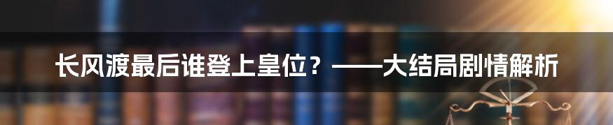 长风渡最后谁登上皇位？——大结局剧情解析