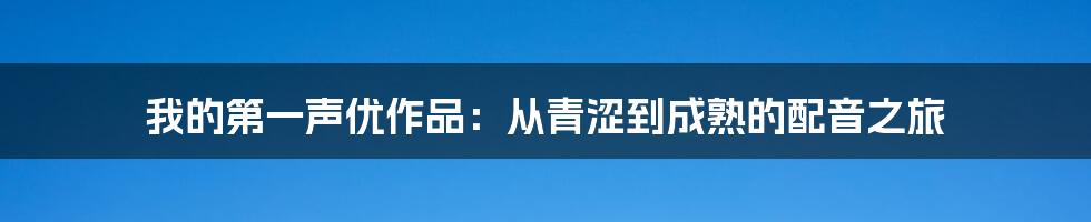 我的第一声优作品：从青涩到成熟的配音之旅