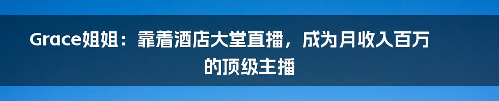 Grace姐姐：靠着酒店大堂直播，成为月收入百万的顶级主播