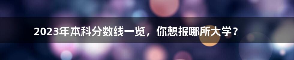 2023年本科分数线一览，你想报哪所大学？