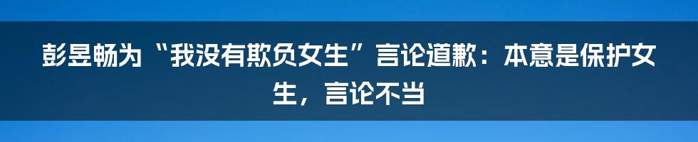 彭昱畅为“我没有欺负女生”言论道歉：本意是保护女生，言论不当