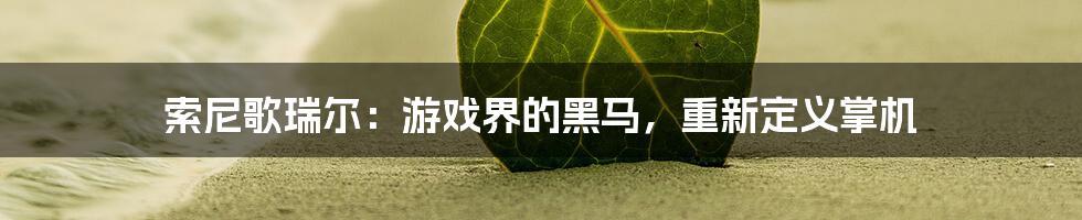 索尼歌瑞尔：游戏界的黑马，重新定义掌机