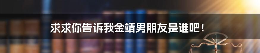 求求你告诉我金靖男朋友是谁吧！