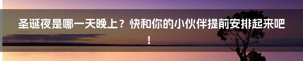 圣诞夜是哪一天晚上？快和你的小伙伴提前安排起来吧！