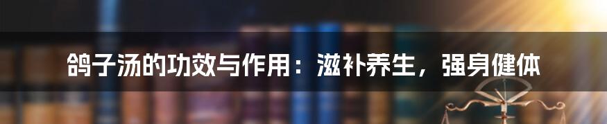 鸽子汤的功效与作用：滋补养生，强身健体