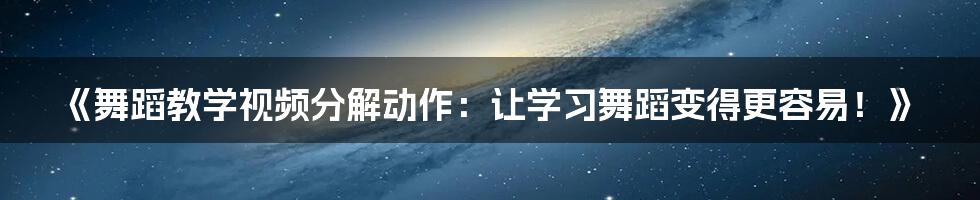 《舞蹈教学视频分解动作：让学习舞蹈变得更容易！》