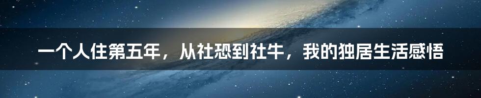 一个人住第五年，从社恐到社牛，我的独居生活感悟