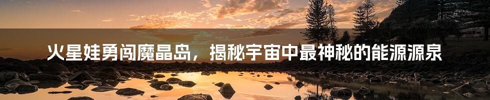 火星娃勇闯魔晶岛，揭秘宇宙中最神秘的能源源泉