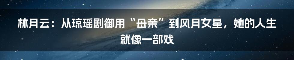 林月云：从琼瑶剧御用“母亲”到风月女星，她的人生就像一部戏