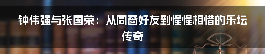 钟伟强与张国荣：从同窗好友到惺惺相惜的乐坛传奇