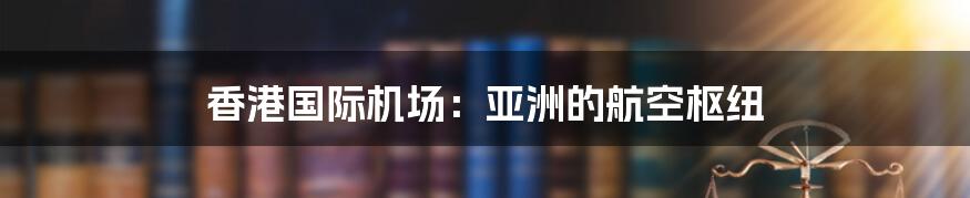 香港国际机场：亚洲的航空枢纽