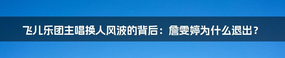 飞儿乐团主唱换人风波的背后：詹雯婷为什么退出？