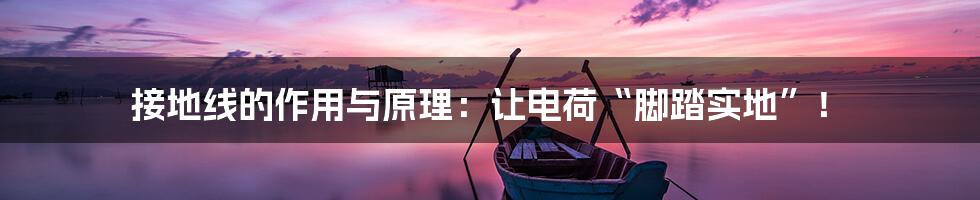 接地线的作用与原理：让电荷“脚踏实地”！