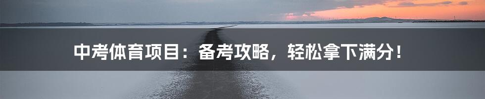 中考体育项目：备考攻略，轻松拿下满分！