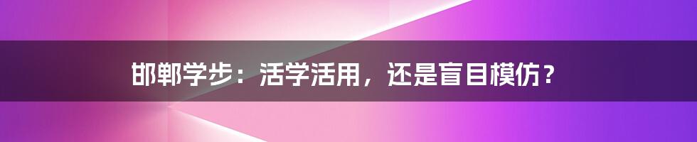 邯郸学步：活学活用，还是盲目模仿？