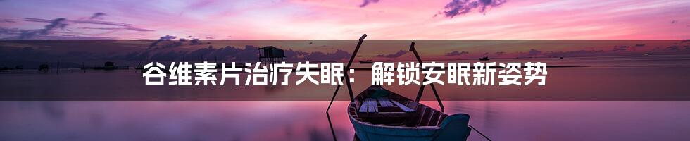 谷维素片治疗失眠：解锁安眠新姿势