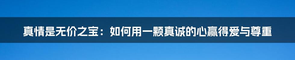 真情是无价之宝：如何用一颗真诚的心赢得爱与尊重