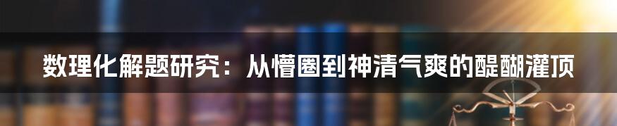 数理化解题研究：从懵圈到神清气爽的醍醐灌顶