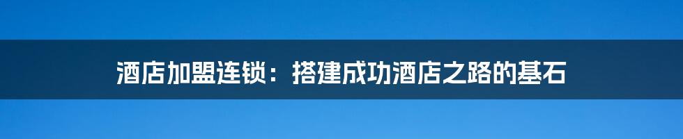 酒店加盟连锁：搭建成功酒店之路的基石