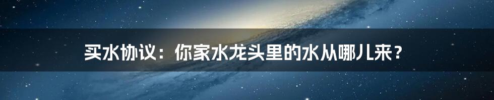 买水协议：你家水龙头里的水从哪儿来？