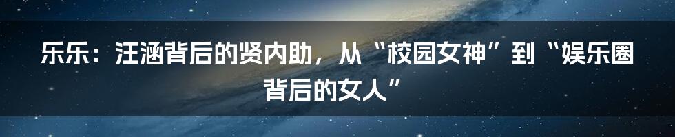 乐乐：汪涵背后的贤内助，从“校园女神”到“娱乐圈背后的女人”