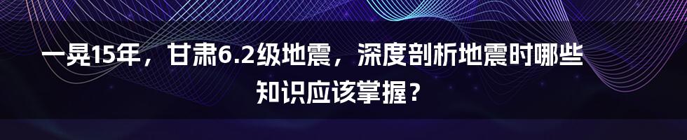 一晃15年，甘肃6.2级地震，深度剖析地震时哪些知识应该掌握？