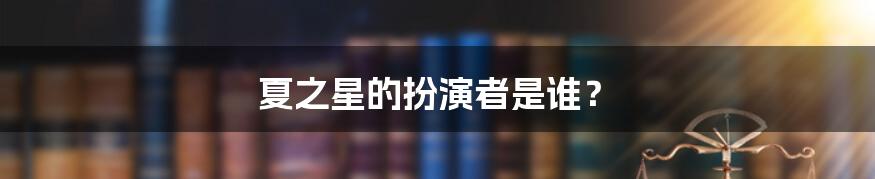 夏之星的扮演者是谁？