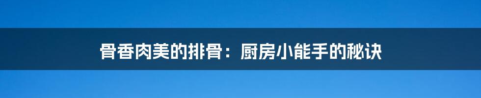 骨香肉美的排骨：厨房小能手的秘诀