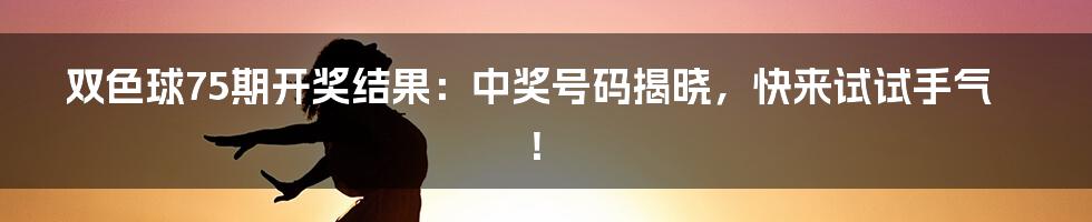 双色球75期开奖结果：中奖号码揭晓，快来试试手气！