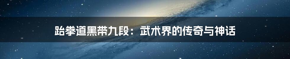 跆拳道黑带九段：武术界的传奇与神话