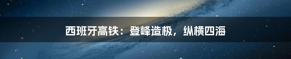 西班牙高铁：登峰造极，纵横四海