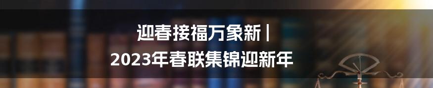 迎春接福万象新 | 2023年春联集锦迎新年