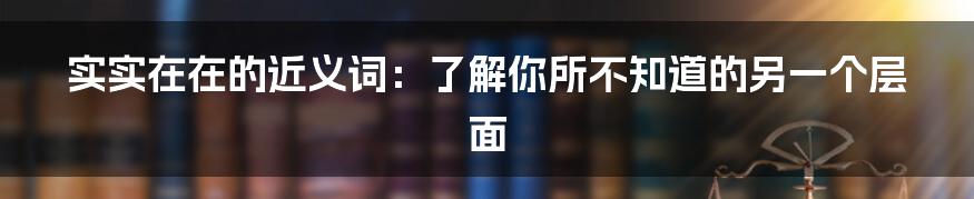 实实在在的近义词：了解你所不知道的另一个层面