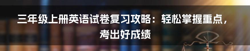 三年级上册英语试卷复习攻略：轻松掌握重点，考出好成绩