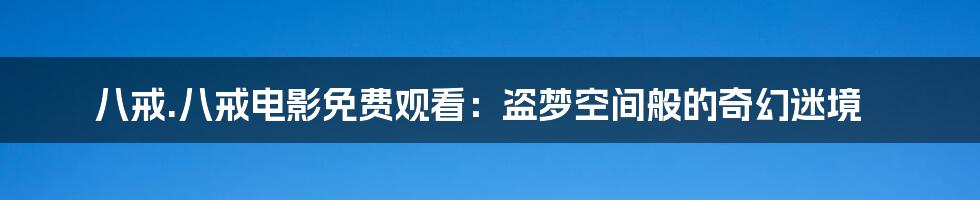 八戒.八戒电影免费观看：盗梦空间般的奇幻迷境