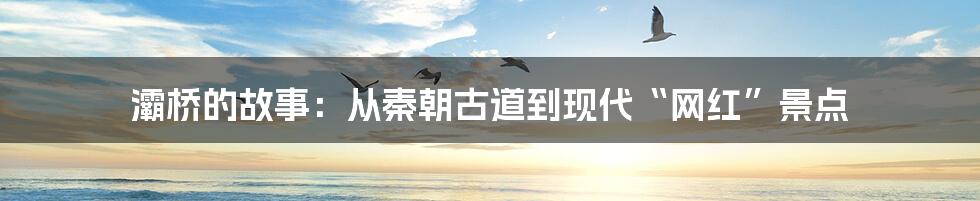 灞桥的故事：从秦朝古道到现代“网红”景点