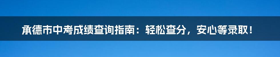 承德市中考成绩查询指南：轻松查分，安心等录取！