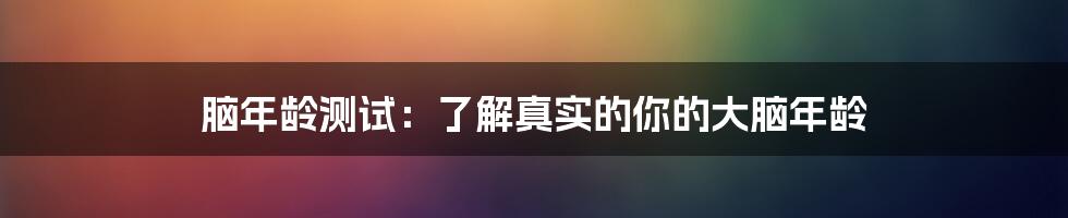 脑年龄测试：了解真实的你的大脑年龄