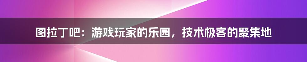 图拉丁吧：游戏玩家的乐园，技术极客的聚集地