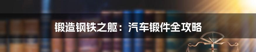 锻造钢铁之躯：汽车锻件全攻略