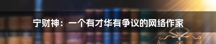 宁财神：一个有才华有争议的网络作家