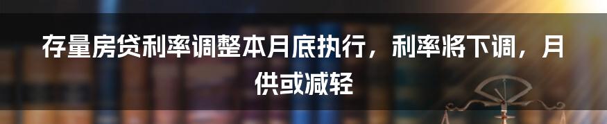 存量房贷利率调整本月底执行，利率将下调，月供或减轻